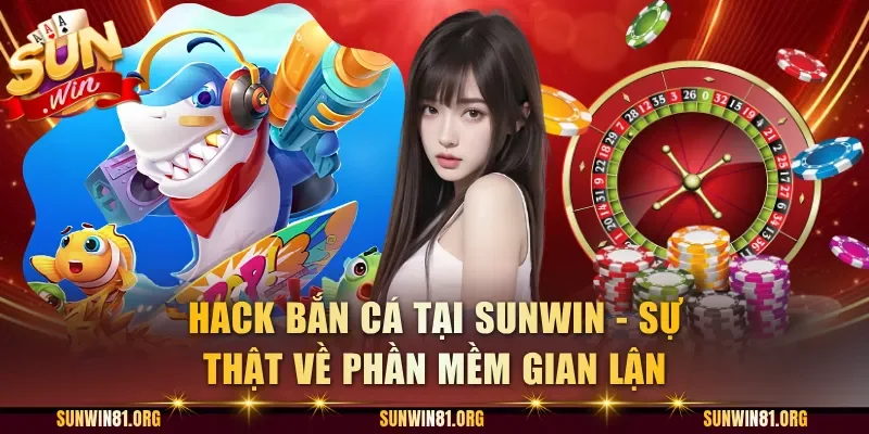 Hack Bắn Cá Tại Sunwin - Sự Thật Về Phần Mềm Gian Lận