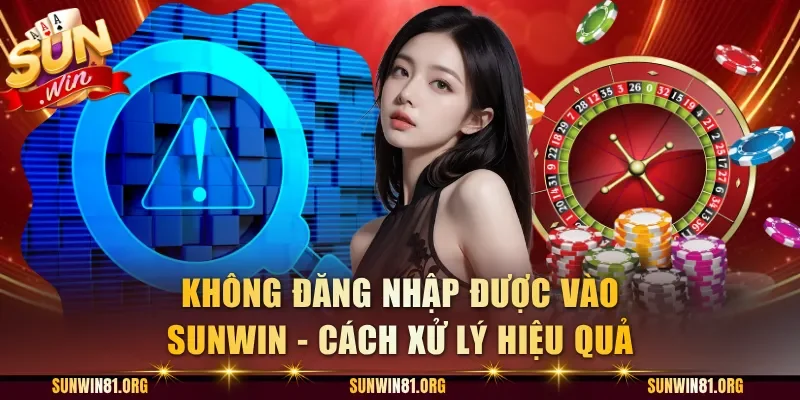 Không Đăng Nhập Được Vào Sunwin - Cách Xử Lý Hiệu Quả